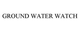 GROUND WATER WATCH trademark
