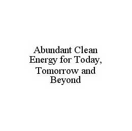 ABUNDANT CLEAN ENERGY FOR TODAY, TOMORROW AND BEYOND trademark