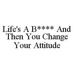 LIFE'S A B**** AND THEN YOU CHANGE YOUR ATTITUDE trademark