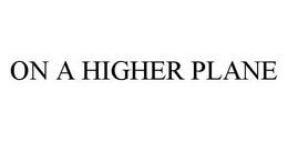 ON A HIGHER PLANE trademark