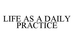 LIFE AS A DAILY PRACTICE trademark
