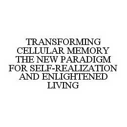 TRANSFORMING CELLULAR MEMORY THE NEW PARADIGM FOR SELF-REALIZATION AND ENLIGHTENED LIVING trademark