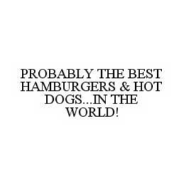 PROBABLY THE BEST HAMBURGERS & HOT DOGS...IN THE WORLD! trademark