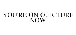 YOU'RE ON OUR TURF NOW trademark