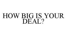 HOW BIG IS YOUR DEAL? trademark