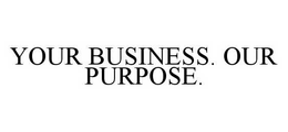 YOUR BUSINESS.  OUR PURPOSE. trademark