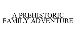 A PREHISTORIC FAMILY ADVENTURE trademark