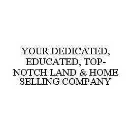 YOUR DEDICATED, EDUCATED, TOP-NOTCH LAND & HOME SELLING COMPANY trademark