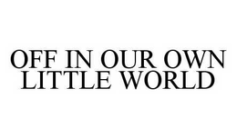 OFF IN OUR OWN LITTLE WORLD trademark