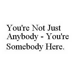 YOU'RE NOT JUST ANYBODY - YOU'RE SOMEBODY HERE. trademark