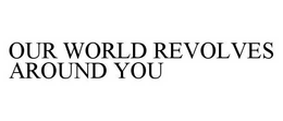 OUR WORLD REVOLVES AROUND YOU trademark