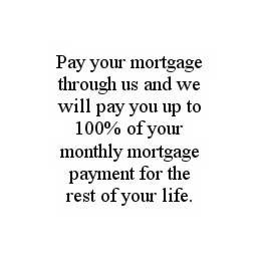 PAY YOUR MORTGAGE THROUGH US AND WE WILL PAY YOU UP TO 100% OF YOUR MONTHLY MORTGAGE PAYMENT FOR THE REST OF YOUR LIFE. trademark