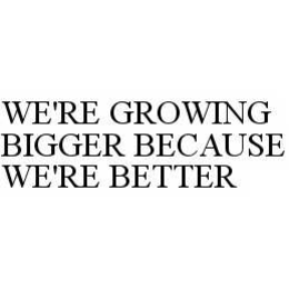WE'RE GROWING BIGGER BECAUSE WE'RE BETTER trademark
