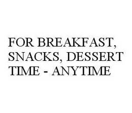 FOR BREAKFAST, SNACKS, DESSERT TIME - ANYTIME trademark