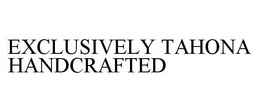 EXCLUSIVELY TAHONA HANDCRAFTED trademark