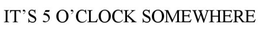 IT'S 5 O'CLOCK SOMEWHERE trademark