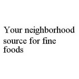 YOUR NEIGHBORHOOD SOURCE FOR FINE FOODS trademark