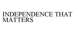 INDEPENDENCE THAT MATTERS trademark