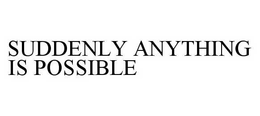 SUDDENLY ANYTHING IS POSSIBLE trademark