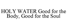 HOLY WATER GOOD FOR THE BODY, GOOD FOR THE SOUL trademark