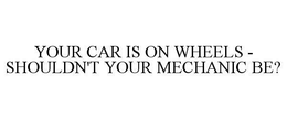 YOUR CAR IS ON WHEELS - SHOULDN'T YOUR MECHANIC BE? trademark