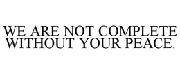 WE ARE NOT COMPLETE WITHOUT YOUR PEACE. trademark