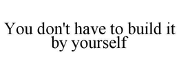 YOU DON'T HAVE TO BUILD IT BY YOURSELF trademark