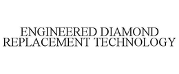 ENGINEERED DIAMOND REPLACEMENT TECHNOLOGY trademark
