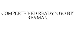 COMPLETE BED READY 2 GO BY REVMAN trademark