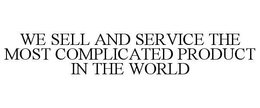 WE SELL AND SERVICE THE MOST COMPLICATED PRODUCT IN THE WORLD trademark