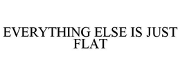 EVERYTHING ELSE IS JUST FLAT trademark