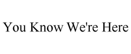 YOU KNOW WE'RE HERE trademark