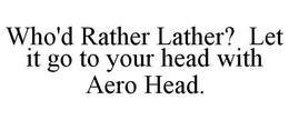 WHO'D RATHER LATHER? LET IT GO TO YOUR HEAD WITH AERO HEAD. trademark