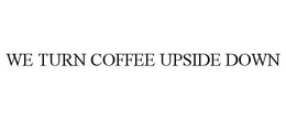WE TURN COFFEE UPSIDE DOWN trademark