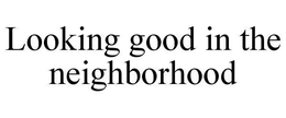 LOOKING GOOD IN THE NEIGHBORHOOD trademark