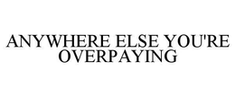 ANYWHERE ELSE YOU'RE OVERPAYING trademark