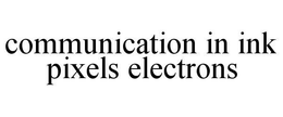 COMMUNICATION IN INK PIXELS ELECTRONS trademark