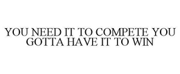 YOU NEED IT TO COMPETE YOU GOTTA HAVE IT TO WIN trademark