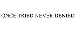 ONCE TRIED NEVER DENIED trademark