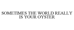 SOMETIMES THE WORLD REALLY IS YOUR OYSTER trademark