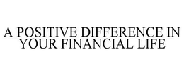A POSITIVE DIFFERENCE IN YOUR FINANCIAL LIFE trademark