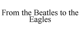 FROM THE BEATLES TO THE EAGLES trademark