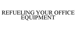 REFUELING YOUR OFFICE EQUIPMENT trademark