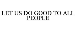 LET US DO GOOD TO ALL PEOPLE trademark