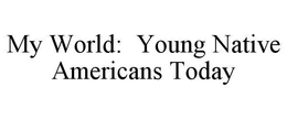 MY WORLD: YOUNG NATIVE AMERICANS TODAY trademark