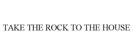 TAKE THE ROCK TO THE HOUSE trademark