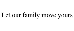 LET OUR FAMILY MOVE YOURS trademark