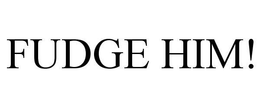 FUDGE HIM! trademark
