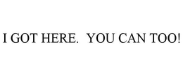 I GOT HERE. YOU CAN TOO! trademark