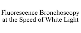 FLUORESCENCE BRONCHOSCOPY AT THE SPEED OF WHITE LIGHT trademark